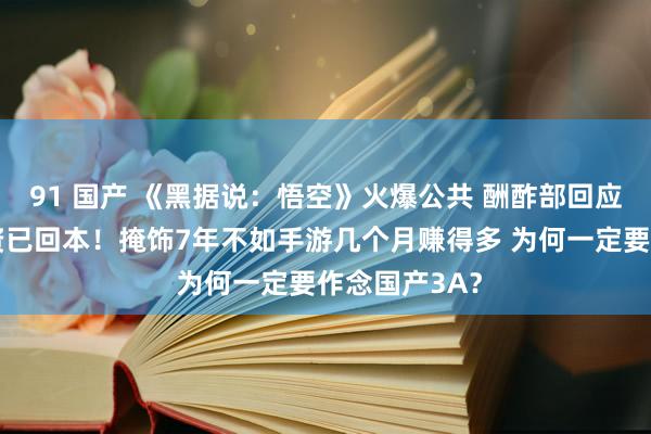 91 国产 《黑据说：悟空》火爆公共 酬酢部回应！数亿元投资已回本！掩饰7年不如手游几个月赚得多 为何一定要作念国产3A？