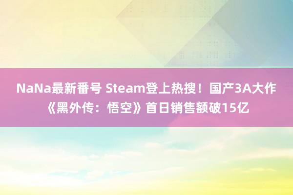 NaNa最新番号 Steam登上热搜！国产3A大作《黑外传：悟空》首日销售额破15亿