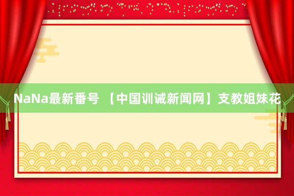 NaNa最新番号 【中国训诫新闻网】支教姐妹花