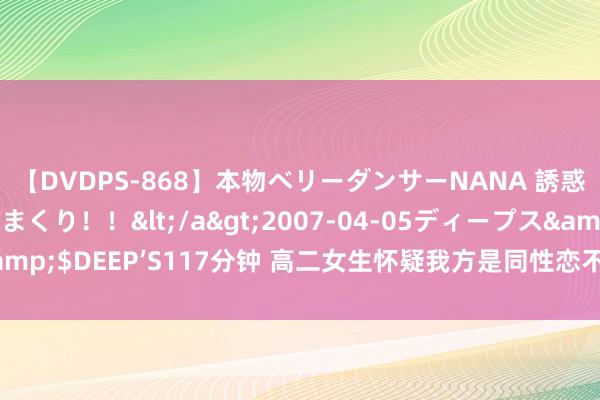 【DVDPS-868】本物ベリーダンサーNANA 誘惑の腰使いで潮吹きまくり！！</a>2007-04-05ディープス&$DEEP’S117分钟 高二女生怀疑我方是同性恋不敢上学 经查系免强症