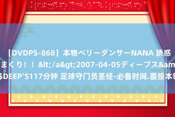 【DVDPS-868】本物ベリーダンサーNANA 誘惑の腰使いで潮吹きまくり！！</a>2007-04-05ディープス&$DEEP’S117分钟 足球守门员圣经-必备时间.覆按本领和实战哄骗-(全彩图解版)