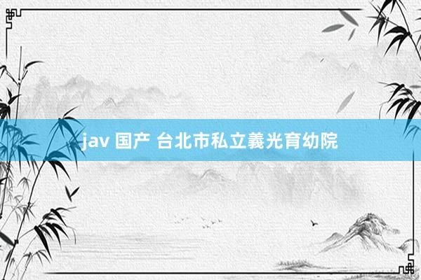 jav 国产 台北市私立義光育幼院