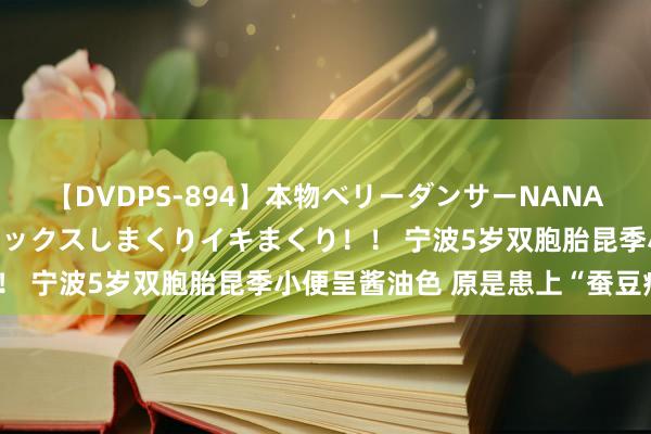 【DVDPS-894】本物ベリーダンサーNANA第2弾 悦楽の腰使いでセックスしまくりイキまくり！！ 宁波5岁双胞胎昆季小便呈酱油色 原是患上“蚕豆病”