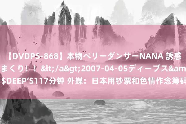 【DVDPS-868】本物ベリーダンサーNANA 誘惑の腰使いで潮吹きまくり！！</a>2007-04-05ディープス&$DEEP’S117分钟 外媒：日本用钞票和色情作念筹码疏通捕鲸陈赞票——中新网