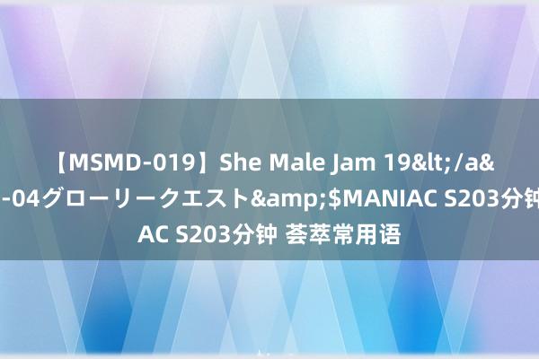【MSMD-019】She Male Jam 19</a>2008-08-04グローリークエスト&$MANIAC S203分钟 荟萃常用语