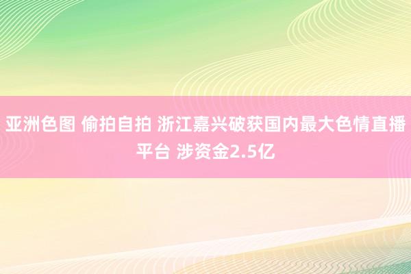 亚洲色图 偷拍自拍 浙江嘉兴破获国内最大色情直播平台 涉资金2.5亿