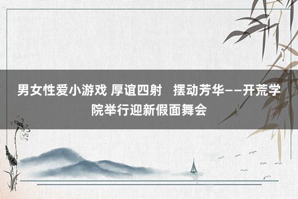 男女性爱小游戏 厚谊四射   摆动芳华——开荒学院举行迎新假面舞会