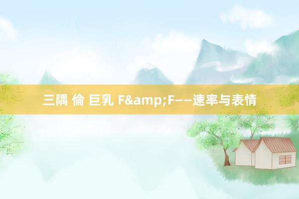 三隅 倫 巨乳 F&F——速率与表情