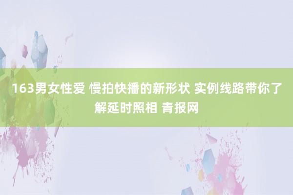 163男女性爱 慢拍快播的新形状 实例线路带你了解延时照相 青报网