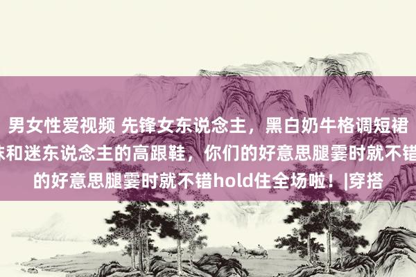 男女性爱视频 先锋女东说念主,黑白奶牛格调短裙,搭配一对性感的丝袜和迷东说念主的高跟鞋,你们的好意思腿霎时就不错hold住全场啦!|穿搭