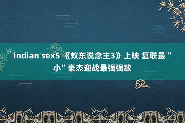indian sex5 《蚁东说念主3》上映 复联最“小”豪杰迎战最强强敌