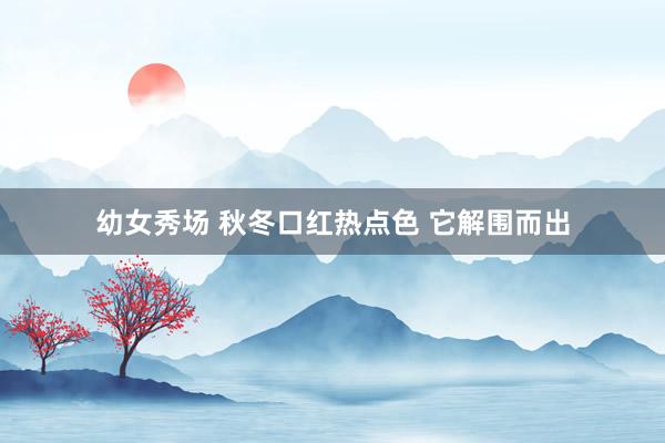 幼女秀场 秋冬口红热点色 它解围而出