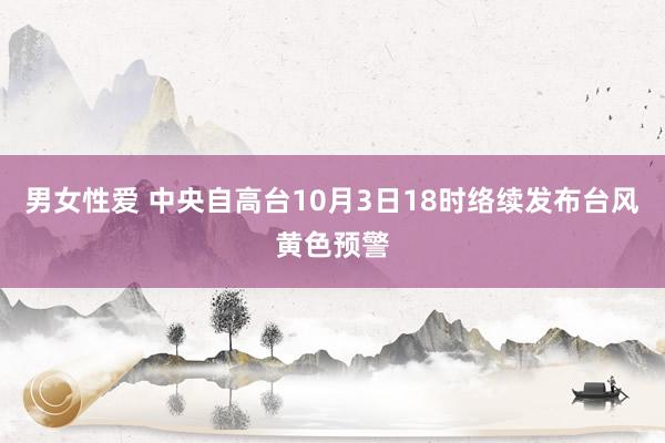 男女性爱 中央自高台10月3日18时络续发布台风黄色预警