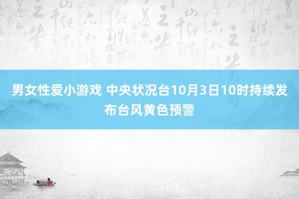 男女性爱小游戏 中央状况台10月3日10时持续发布台风黄色预警