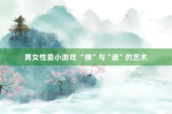 男女性爱小游戏 “裸”与“遮”的艺术
