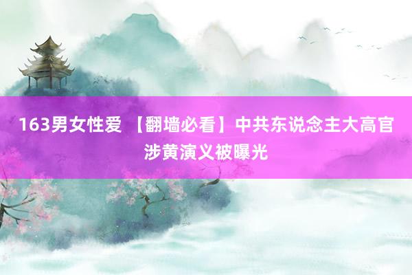 163男女性爱 【翻墙必看】中共东说念主大高官涉黄演义被曝光