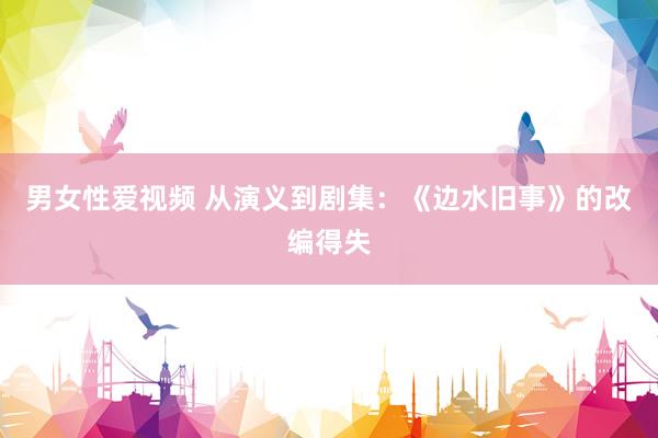 男女性爱视频 从演义到剧集：《边水旧事》的改编得失