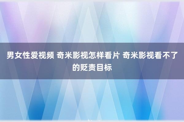 男女性爱视频 奇米影视怎样看片 奇米影视看不了的贬责目标
