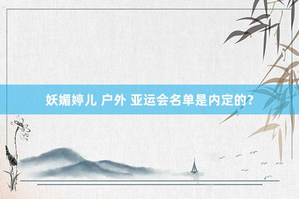 妖媚婷儿 户外 亚运会名单是内定的?