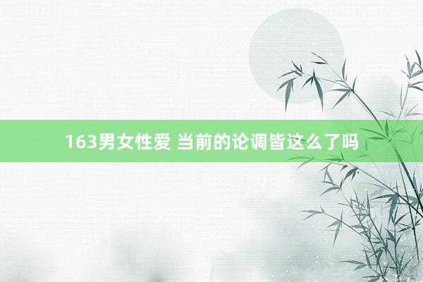 163男女性爱 当前的论调皆这么了吗