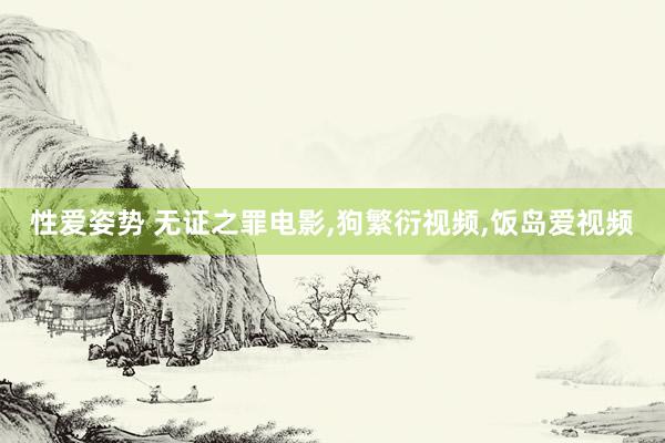 性爱姿势 无证之罪电影,狗繁衍视频,饭岛爱视频