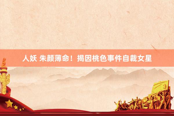 人妖 朱颜薄命！揭因桃色事件自裁女星