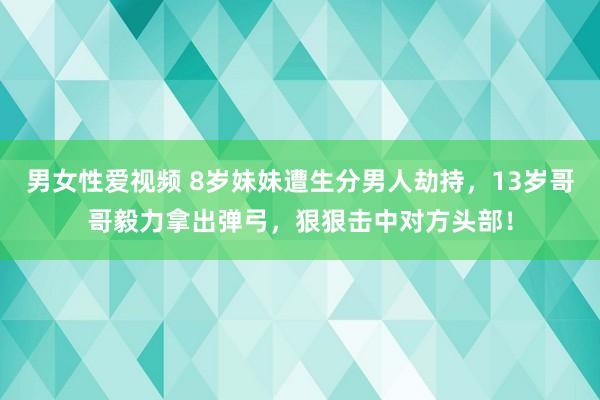 男女性爱视频 8岁妹妹遭生分男人劫持，13岁哥哥毅力拿出弹弓，狠狠击中对方头部！