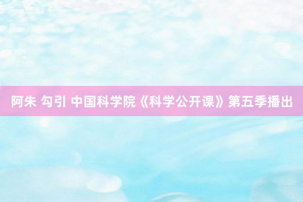 阿朱 勾引 中国科学院《科学公开课》第五季播出