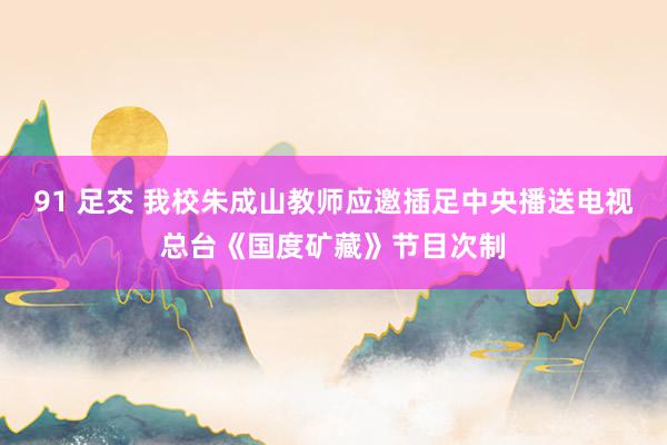 91 足交 我校朱成山教师应邀插足中央播送电视总台《国度矿藏》节目次制