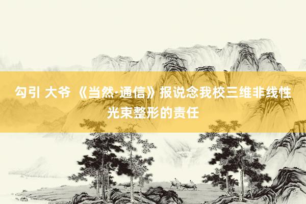 勾引 大爷 《当然·通信》报说念我校三维非线性光束整形的责任