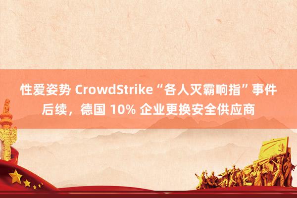 性爱姿势 CrowdStrike“各人灭霸响指”事件后续，德国 10% 企业更换安全供应商