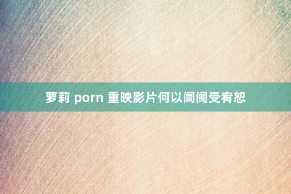萝莉 porn 重映影片何以阛阓受宥恕