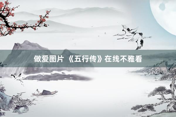 做爱图片 《五行传》在线不雅看