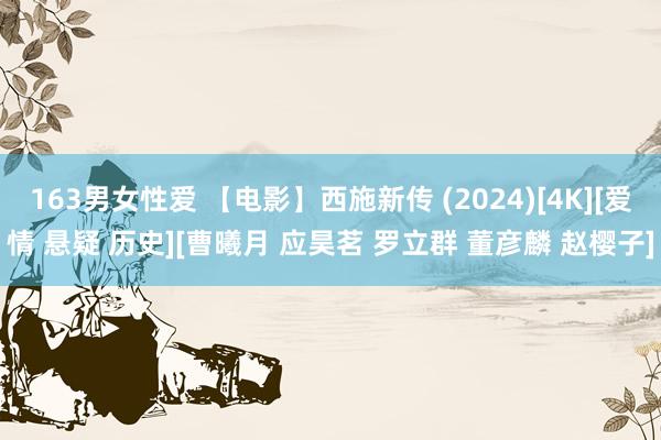 163男女性爱 【电影】西施新传 (2024)[4K][爱情 悬疑 历史][曹曦月 应昊茗 罗立群 董彦麟 赵樱子]