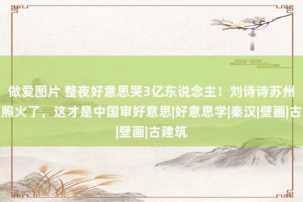 做爱图片 整夜好意思哭3亿东说念主！刘诗诗苏州偷拍照火了，这才是中国审好意思|好意思学|秦汉|壁画|古建筑