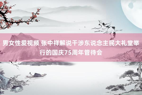 男女性爱视频 张中祥解说干涉东说念主民大礼堂举行的国庆75周年管待会