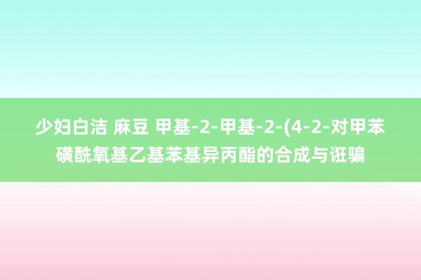 少妇白洁 麻豆 甲基-2-甲基-2-(4-2-对甲苯磺酰氧基乙基苯基异丙酯的合成与诳骗
