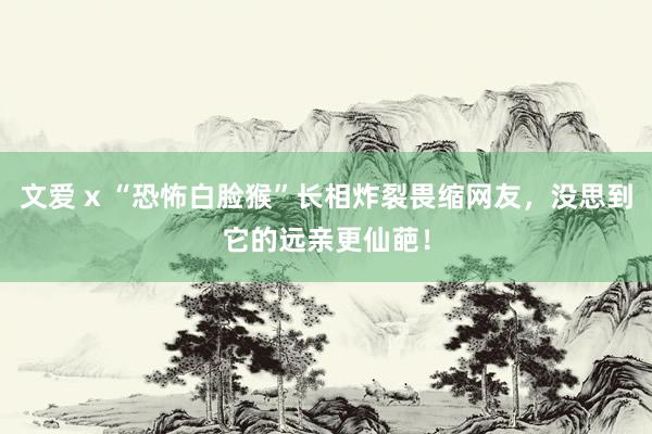 文爱 x “恐怖白脸猴”长相炸裂畏缩网友，没思到它的远亲更仙葩！
