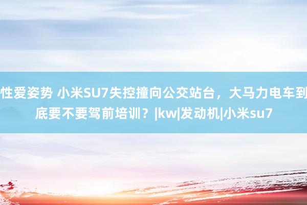 性爱姿势 小米SU7失控撞向公交站台，大马力电车到底要不要驾前培训？|kw|发动机|小米su7