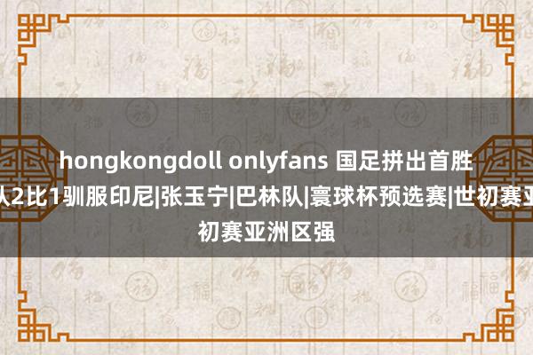 hongkongdoll onlyfans 国足拼出首胜!中国队2比1驯服印尼|张玉宁|巴林队|寰球杯预选赛|世初赛亚洲区强