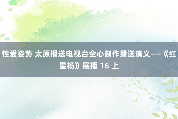 性爱姿势 太原播送电视台全心制作播送演义——《红星杨》展播 16 上