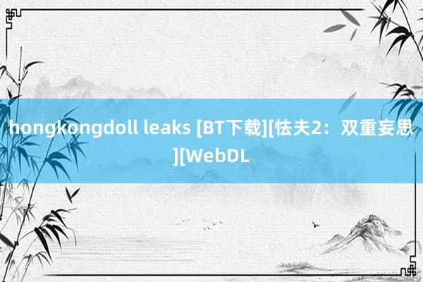 hongkongdoll leaks [BT下载][怯夫2：双重妄思][WebDL