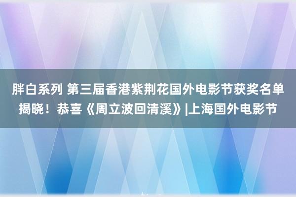 胖白系列 第三届香港紫荆花国外电影节获奖名单揭晓！恭喜《周立波回清溪》|上海国外电影节