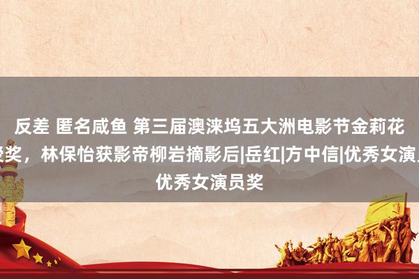 反差 匿名咸鱼 第三届澳涞坞五大洲电影节金莉花奖授奖，林保怡获影帝柳岩摘影后|岳红|方中信|优秀女演员奖