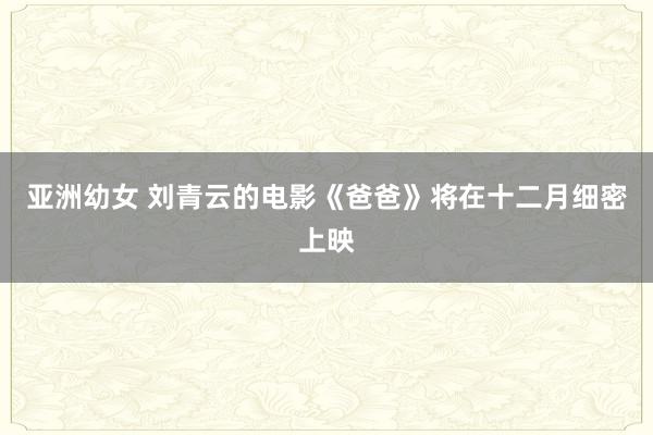 亚洲幼女 刘青云的电影《爸爸》将在十二月细密上映