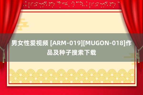 男女性爱视频 [ARM-019][MUGON-018]作品及种子搜索下载