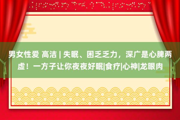 男女性爱 高洁 | 失眠、困乏乏力，深广是心脾两虚！一方子让你夜夜好眠|食疗|心神|龙眼肉