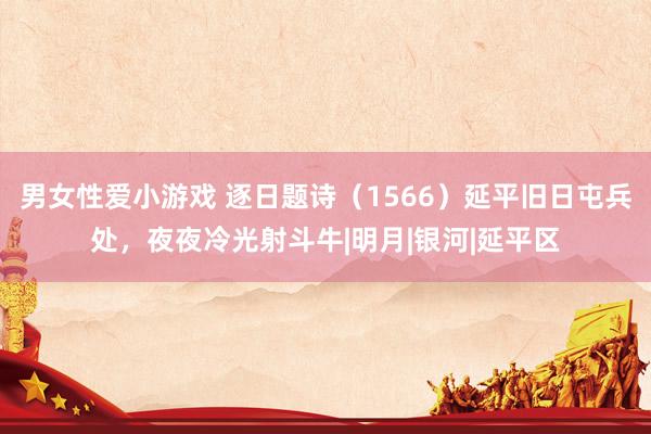 男女性爱小游戏 逐日题诗（1566）延平旧日屯兵处，夜夜冷光射斗牛|明月|银河|延平区
