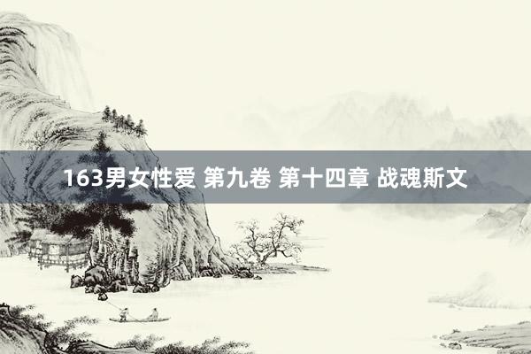163男女性爱 第九卷 第十四章 战魂斯文
