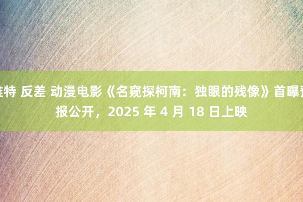 推特 反差 动漫电影《名窥探柯南：独眼的残像》首曝预报公开，2025 年 4 月 18 日上映